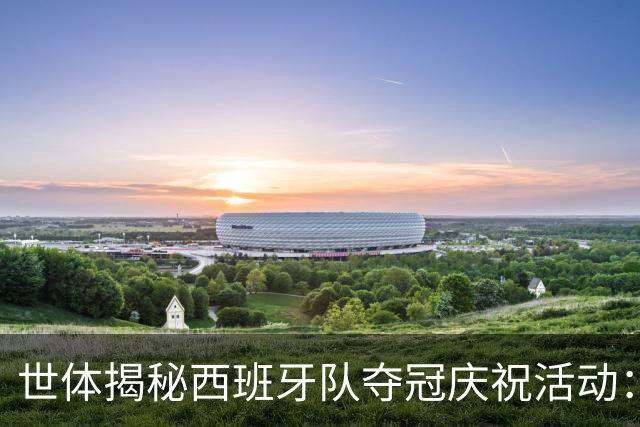 世体揭秘西班牙队夺冠庆祝活动：乘坐定制敞篷双层大巴巡游城市