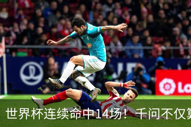 世界杯连续命中14场！千问不仅算得准，还是最懂你的“球搭子”