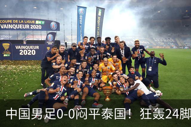 中国男足0-0闷平泰国！狂轰24脚射门0进球！观众人数不如U23比赛
