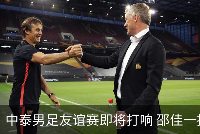 中泰男足友谊赛即将打响 邵佳一挂帅国足主场首秀全力争胜