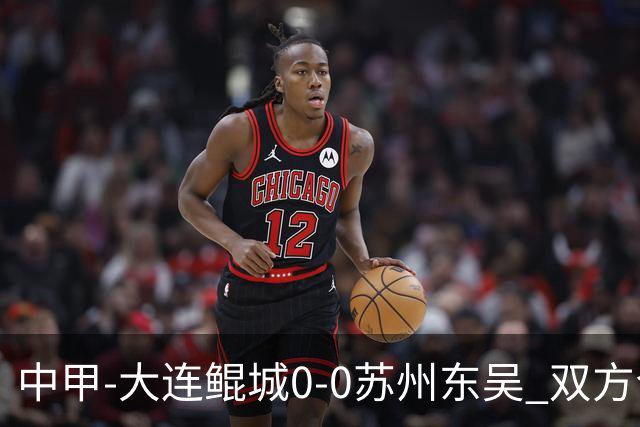 中甲-大连鲲城0-0苏州东吴 双方合计仅2射正 东吴摆脱垫底