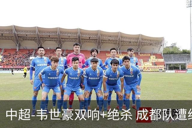 中超-韦世豪双响+绝杀 成都队遭绝平后反绝杀3-2新鹏城