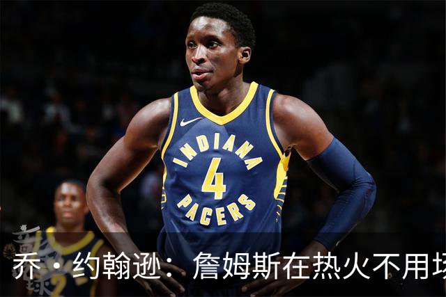 乔·约翰逊：詹姆斯在热火不用场均拿25分 还可以引进克莱