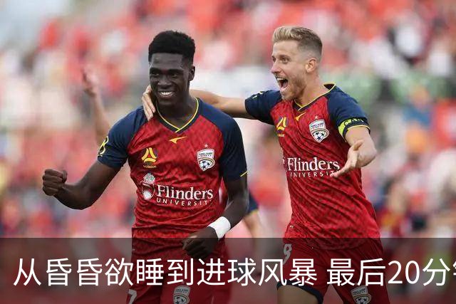 从昏昏欲睡到进球风暴 最后20分钟狂轰5粒进球成就盛宴