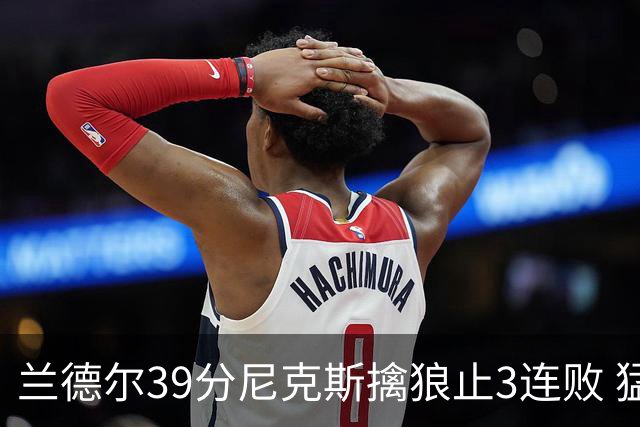兰德尔39分尼克斯擒狼止3连败 猛龙险胜骑士