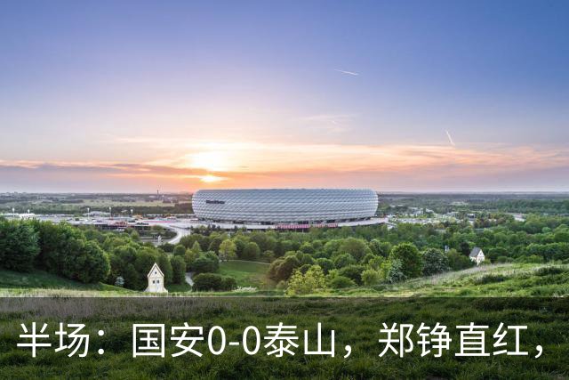 半场：国安0-0泰山，郑铮直红，张玉宁进球被吹