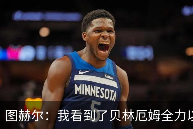图赫尔：我看到了贝林厄姆全力以赴的态度，他的表现极其可靠