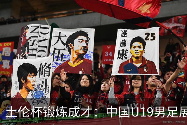 土伦杯锻炼成才：中国U19男足展现风采 在强敌面前彰显技术与斗志