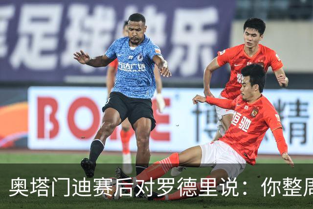 奥塔门迪赛后对罗德里说：你整周都哭哭啼啼，你和拉波尔特不地道