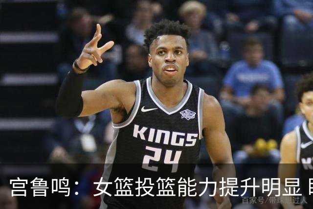 宫鲁鸣：女篮投篮能力提升明显 盼海外球员尽早归队