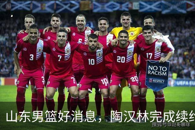 山东男篮好消息，陶汉林完成续约，2新援有望首秀，祝铭震斗旧主