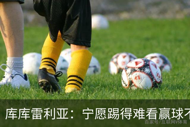 库库雷利亚：宁愿踢得难看赢球不愿踢得漂亮输球 我们已练习点球