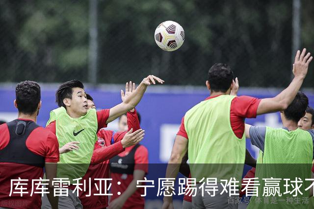 库库雷利亚：宁愿踢得难看赢球不愿踢得漂亮输球 我们已练习点球