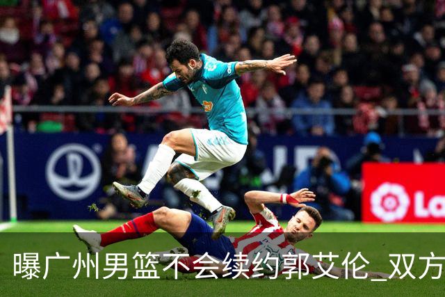 曝广州男篮不会续约郭艾伦 双方友好协商不再合作