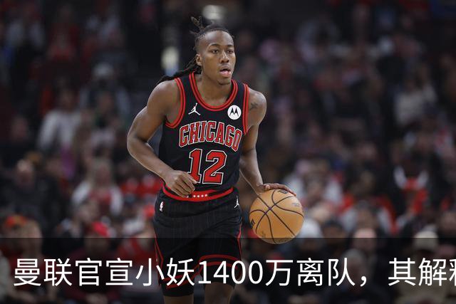 曼联官宣小妖1400万离队，其解释转会理由！新二门复出时间已确定