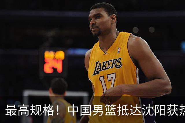 最高规格！中国男篮抵达沈阳获热烈欢迎 备战7月3日对决日本