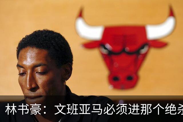 林书豪：文班亚马必须进那个绝杀球 两三年后他再投肯定能进