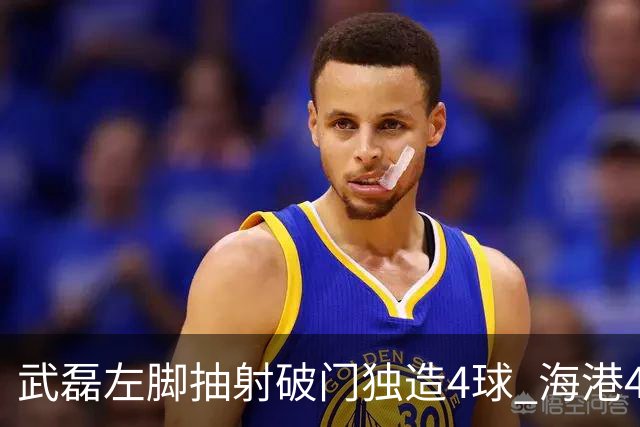 武磊左脚抽射破门独造4球 海港4-0领先津门虎