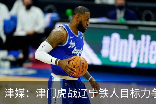 津媒：津门虎战辽宁铁人目标力争连胜，要做好应对困难的准备