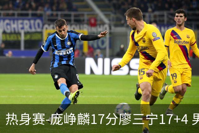 热身赛-庞峥麟17分廖三宁17+4 男篮遭FMP拉德尼基绝杀