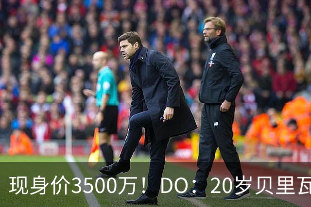 现身价3500万！DO：20岁贝里瓦尔已告知热刺今夏想离队寻求新挑战