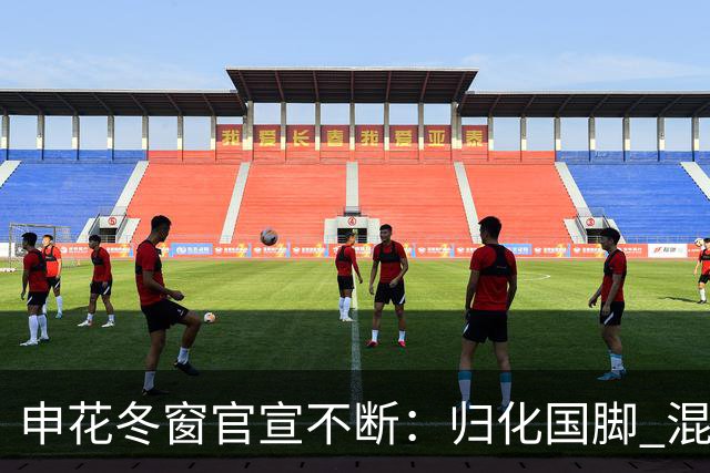 申花冬窗官宣不断：归化国脚 混血前锋 教练组有新人