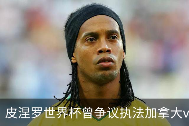 皮涅罗世界杯曾争议执法加拿大vs南非、主哨欧冠拜仁vs巴黎次回合