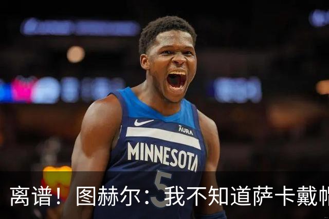离谱！图赫尔：我不知道萨卡戴帽 没注意进球者名单