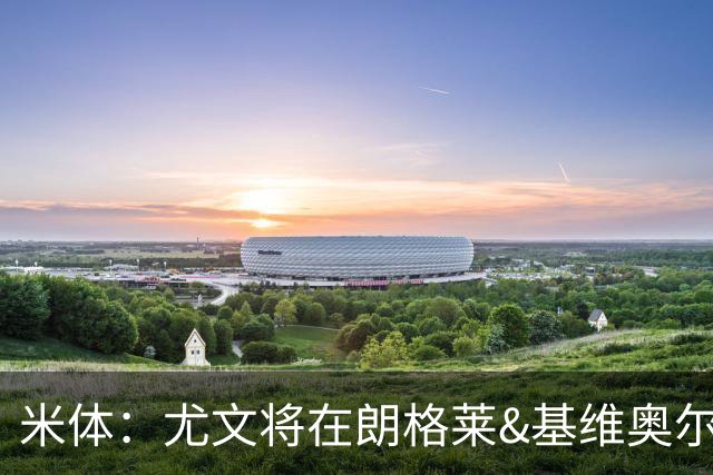 米体：尤文将在朗格莱&基维奥尔&苏塔洛中做选择