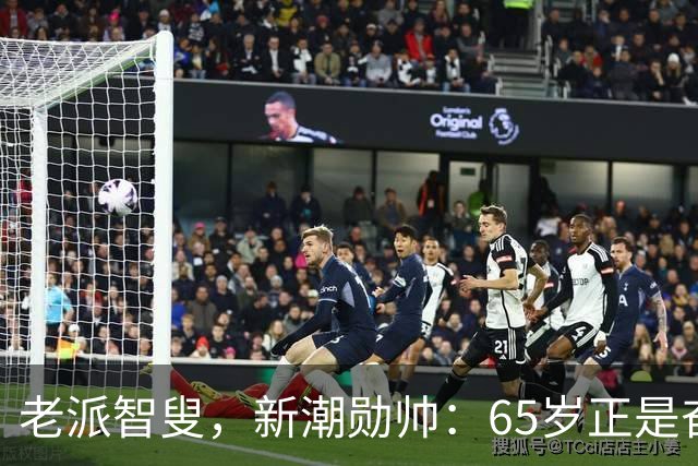 老派智叟，新潮勋帅：65岁正是奋斗的年纪！