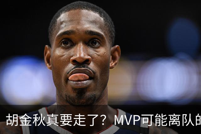 胡金秋真要走了？MVP可能离队的背后，藏着CBA最无奈的处境！