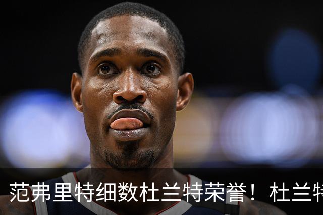 范弗里特细数杜兰特荣誉！杜兰特笑称本该有三个总冠军