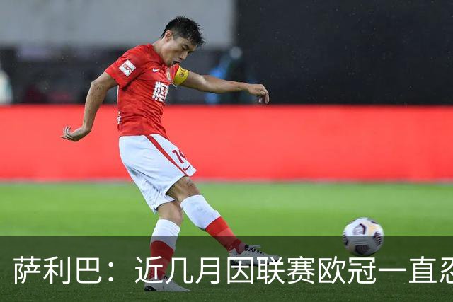 萨利巴：近几月因联赛欧冠一直忍着背伤；上一场补水帮了我们大忙