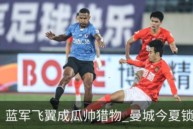 蓝军飞翼成瓜帅猎物 曼城今夏锁定佩德罗·内托