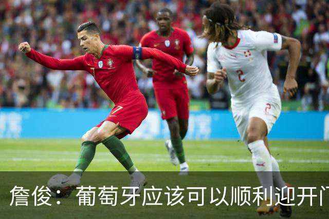 詹俊：葡萄牙应该可以顺利迎开门红 中锋位置不一定有破门的机会