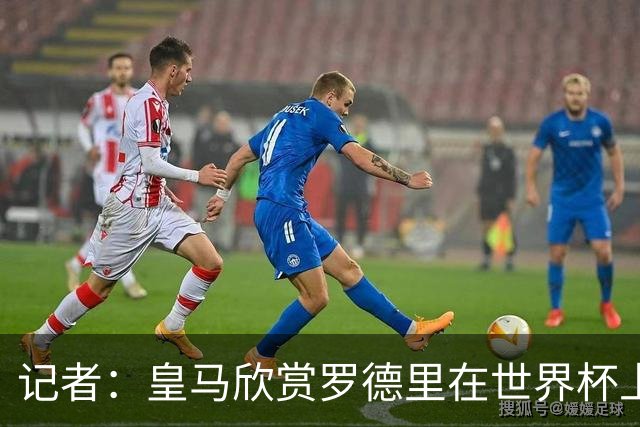 记者：皇马欣赏罗德里在世界杯上的表现，有可能会尝试引入他
