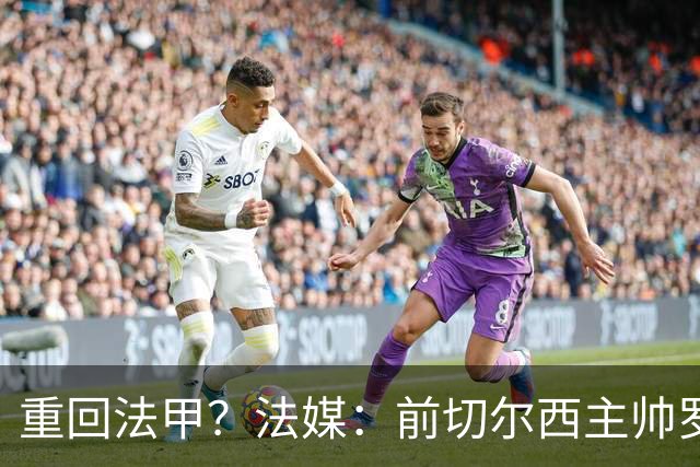 重回法甲？法媒：前切尔西主帅罗塞尼尔成为巴黎FC主帅候选