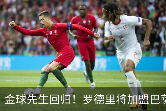 金球先生回归！罗德里将加盟巴萨，西甲赛场迎来新篇章
