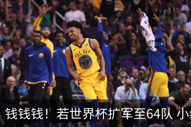 钱钱钱！若世界杯扩军至64队 小组赛或沦为跨大洲预选赛