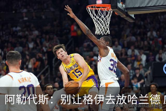 阿勒代斯：别让格伊去放哈兰德 应该让孔萨或者丹·伯恩去限制他