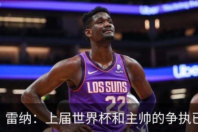 雷纳：上届世界杯和主帅的争执已经过去，当时太年轻但现在更成熟