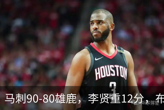 马刺90-80雄鹿，李贤重12分，布雷登-伯里斯26分