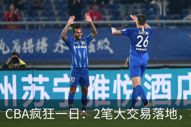 CBA疯狂一日：2笔大交易落地，4人完成签约，胡金秋转会被叫停