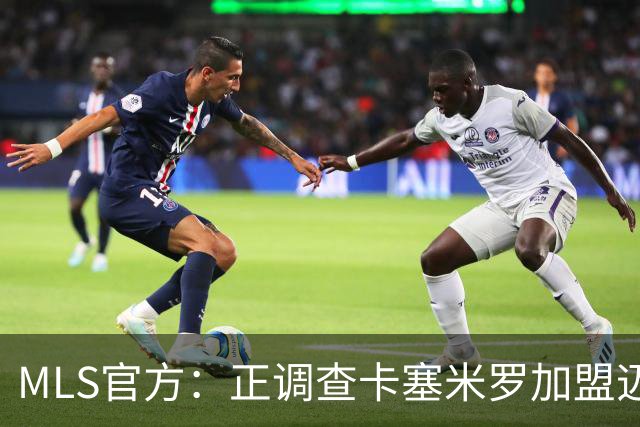 MLS官方：正调查卡塞米罗加盟迈阿密国际，已达成和解但调查继续