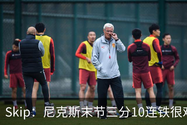 Skip：尼克斯末节三分10连铁很难逆转 卡斯尔致命三分杀死比赛