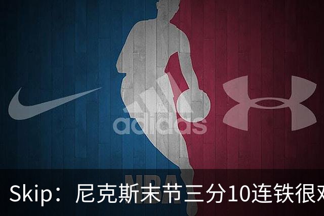 Skip：尼克斯末节三分10连铁很难逆转 卡斯尔致命三分杀死比赛